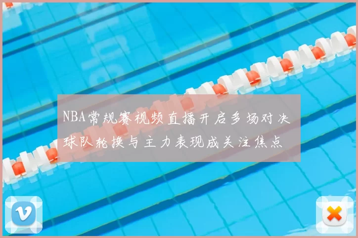 NBA常规赛视频直播开启多场对决 球队轮换与主力表现成关注焦点
