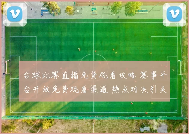 台球比赛直播免费观看攻略 赛事平台开放免费观看渠道 热点对决引关注