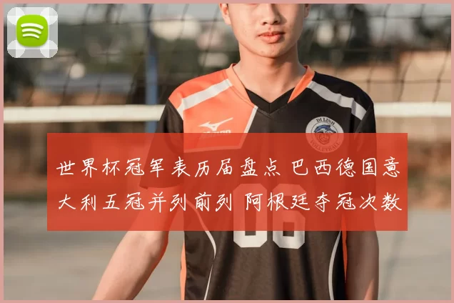 世界杯冠军表历届盘点 巴西德国意大利五冠并列前列 阿根廷夺冠次数升至新高