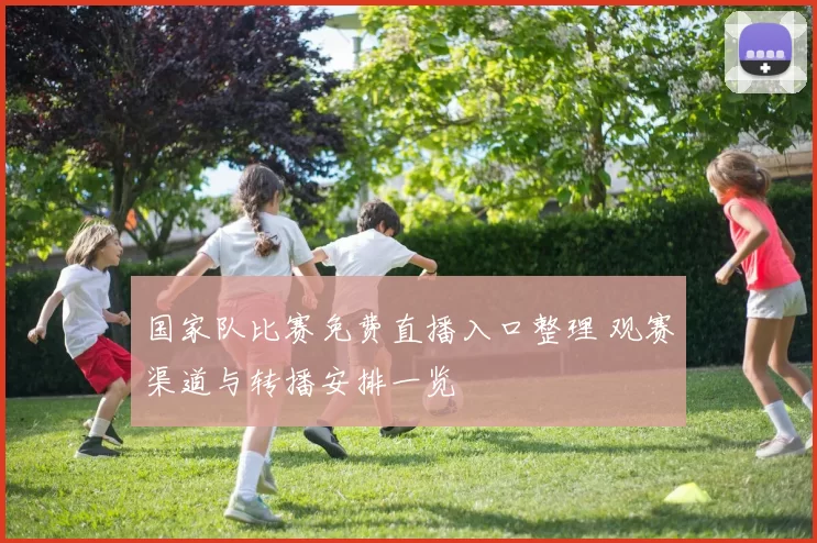国家队比赛免费直播入口整理 观赛渠道与转播安排一览