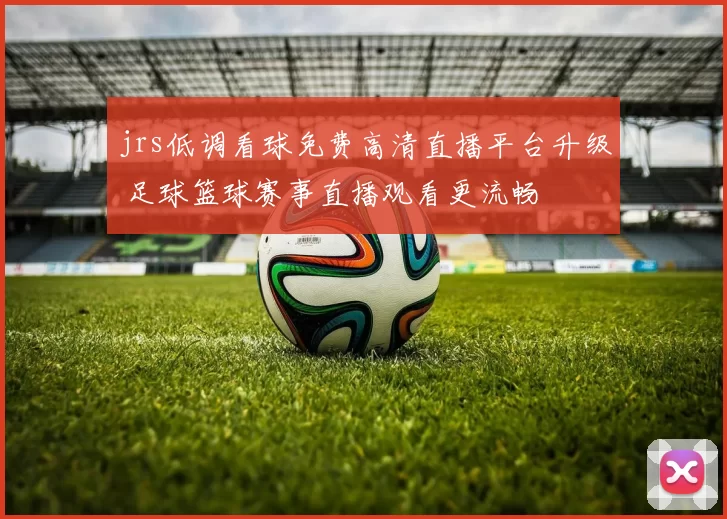 jrs低调看球免费高清直播平台升级 足球篮球赛事直播观看更流畅