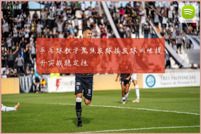 乒乓球教学聚焦发球接发球训练提升实战稳定性