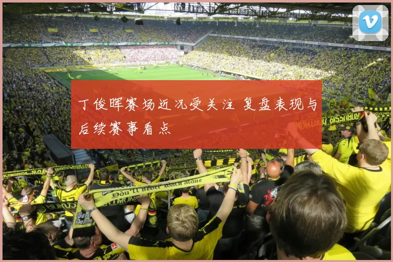 丁俊晖赛场近况受关注 复盘表现与后续赛事看点