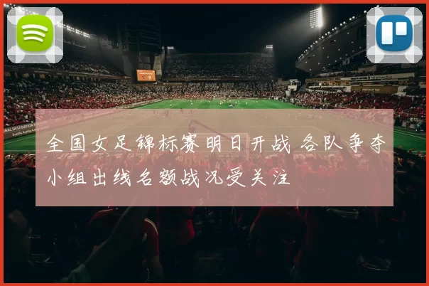 全国女足锦标赛明日开战 各队争夺小组出线名额战况受关注